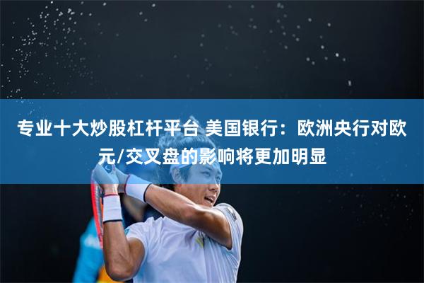 专业十大炒股杠杆平台 美国银行:欧洲央行对欧元/交叉盘的影响将更加明显