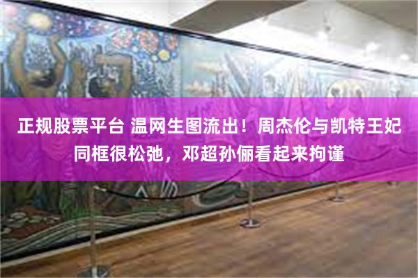 正规股票平台 温网生图流出！周杰伦与凯特王妃同框很松弛，邓超孙俪看起来拘谨
