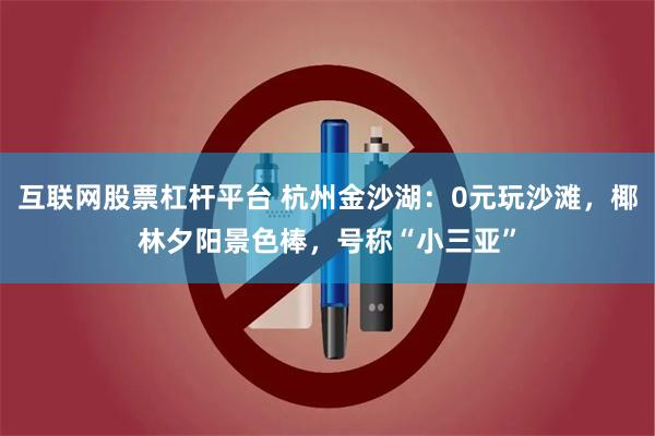 互联网股票杠杆平台 杭州金沙湖：0元玩沙滩，椰林夕阳景色棒，号称“小三亚”