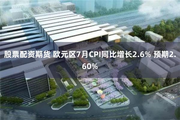 股票配资期货 欧元区7月CPI同比增长2.6% 预期2.60%
