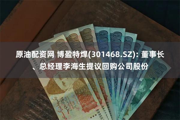 原油配资网 博盈特焊(301468.SZ): 董事长、总经理李海生提议回购公司股份