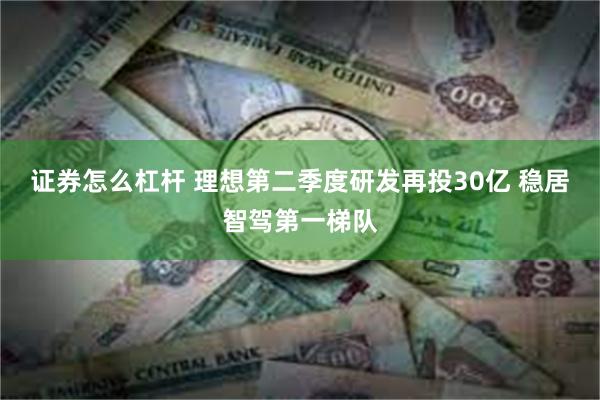 证券怎么杠杆 理想第二季度研发再投30亿 稳居智驾第一梯队