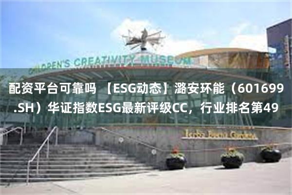 配资平台可靠吗 【ESG动态】潞安环能（601699.SH）华证指数ESG最新评级CC，行业排名第49