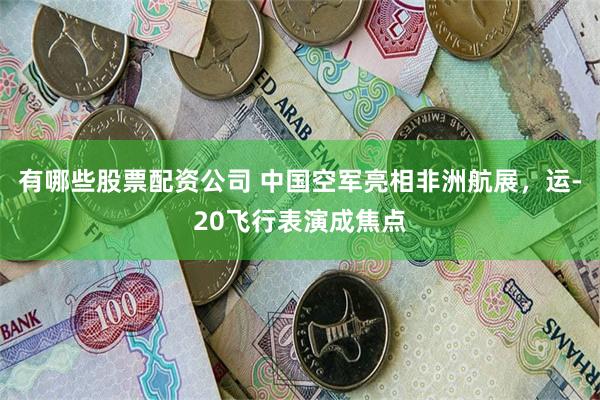有哪些股票配资公司 中国空军亮相非洲航展,运-20飞行表演成焦点