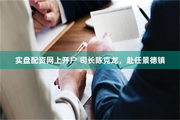 实盘配资网上开户 司长陈克龙，赴任景德镇