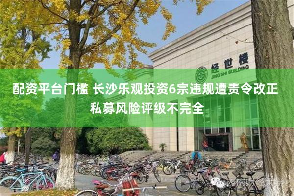 配资平台门槛 长沙乐观投资6宗违规遭责令改正 私募风险评级不完全