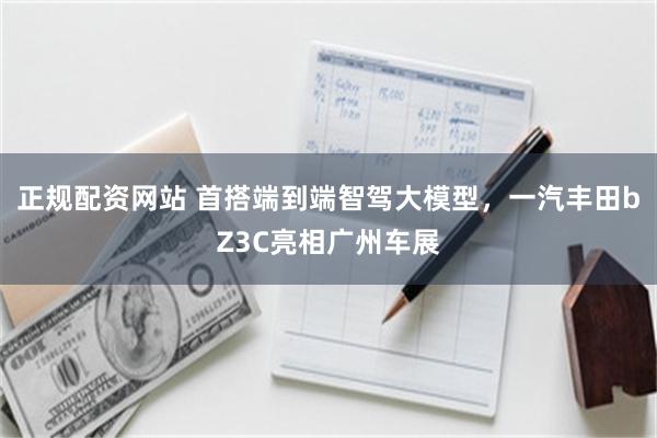 正规配资网站 首搭端到端智驾大模型，一汽丰田bZ3C亮相广州车展