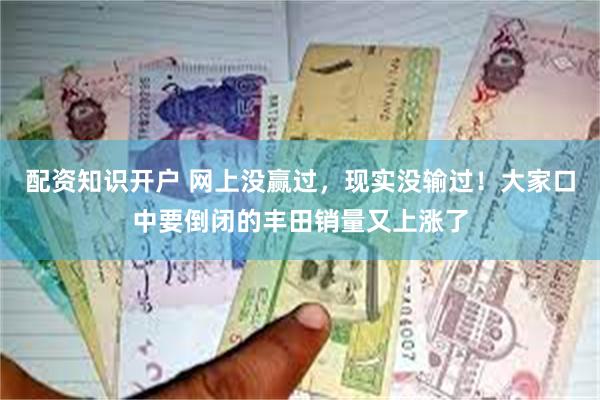 配资知识开户 网上没赢过，现实没输过！大家口中要倒闭的丰田销量又上涨了