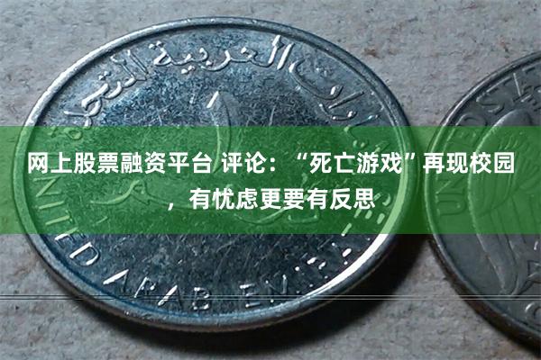 网上股票融资平台 评论：“死亡游戏”再现校园，有忧虑更要有反思