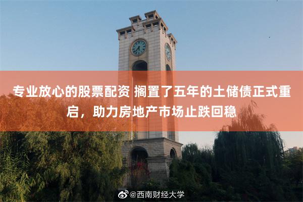 专业放心的股票配资 搁置了五年的土储债正式重启，助力房地产市场止跌回稳