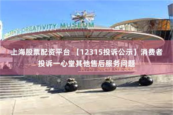 上海股票配资平台 【12315投诉公示】消费者投诉一心堂其他售后服务问题