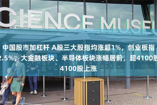 中国股市加杠杆 A股三大股指均涨超1%,创业板指现涨2.5%,大金融板块、半导体板块涨幅居前,超4100股上涨
