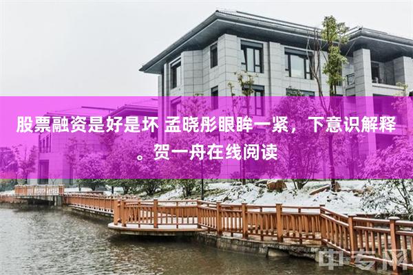 股票融资是好是坏 孟晓彤眼眸一紧,下意识解释。贺一舟在线阅读