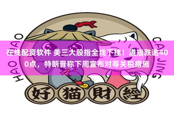 在线配资软件 美三大股指全线下挫！道指跌逾400点，特朗普称下周宣布对等关税措施