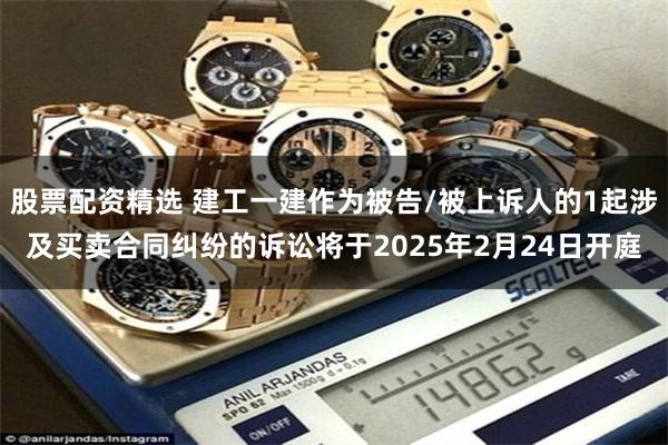 股票配资精选 建工一建作为被告/被上诉人的1起涉及买卖合同纠纷的诉讼将于2025年2月24日开庭