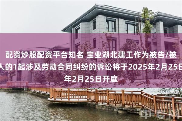 配资炒股配资平台知名 宝业湖北建工作为被告/被上诉人的1起涉及劳动合同纠纷的诉讼将于2025年2月25日开庭
