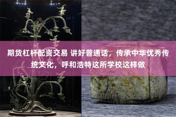 期货杠杆配资交易 讲好普通话，传承中华优秀传统文化，呼和浩特这所学校这样做