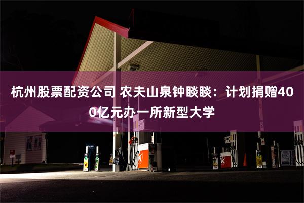 杭州股票配资公司 农夫山泉钟睒睒：计划捐赠400亿元办一所新型大学