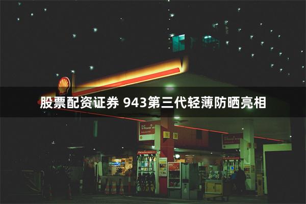 股票配资证券 943第三代轻薄防晒亮相
