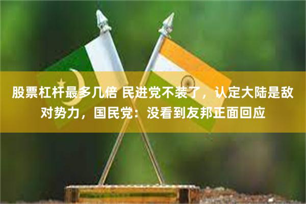 股票杠杆最多几倍 民进党不装了，认定大陆是敌对势力，国民党：没看到友邦正面回应