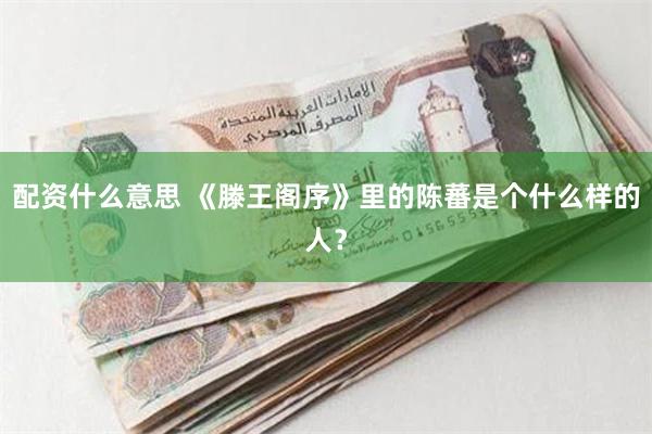 配资什么意思 《滕王阁序》里的陈蕃是个什么样的人？