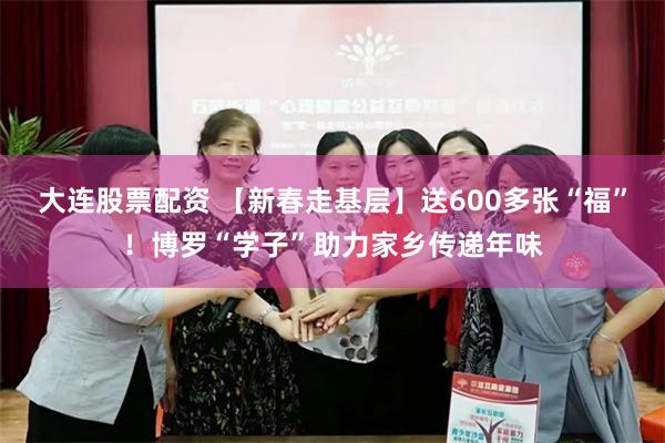 大连股票配资 【新春走基层】送600多张“福”！博罗“学子”助力家乡传递年味