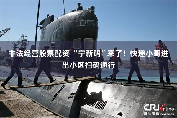 非法经营股票配资 “宁新码”来了！快递小哥进出小区扫码通行