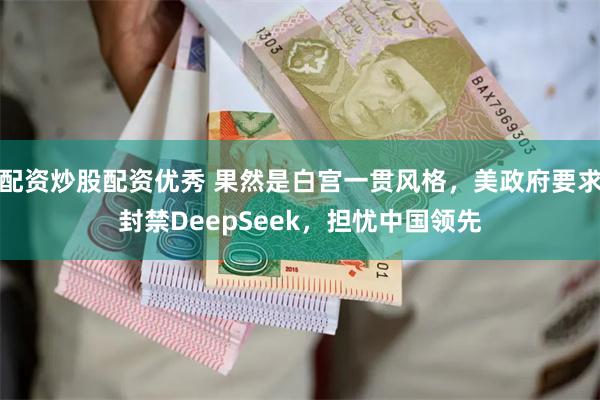 配资炒股配资优秀 果然是白宫一贯风格，美政府要求封禁DeepSeek，担忧中国领先