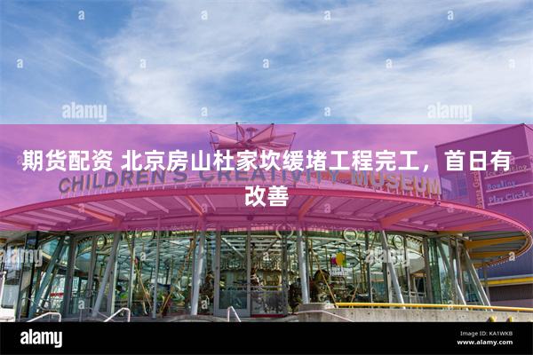 期货配资 北京房山杜家坎缓堵工程完工，首日有改善