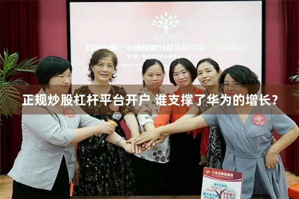 正规炒股杠杆平台开户 谁支撑了华为的增长？