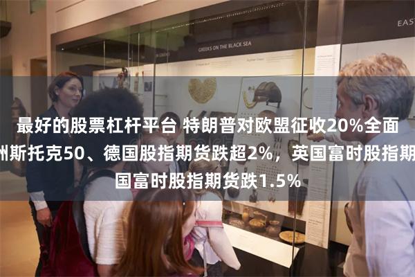 最好的股票杠杆平台 特朗普对欧盟征收20%全面关税！欧洲斯托克50、德国股指期货跌超2%，英国富时股指期货跌1.5%