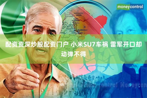 配资资深炒股配资门户 小米SU7车祸 雷军开口却动弹不得