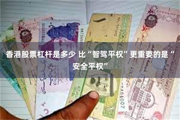 香港股票杠杆是多少 比“智驾平权”更重要的是“安全平权”