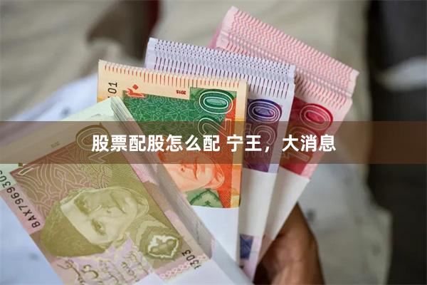 股票配股怎么配 宁王，大消息