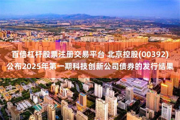 百倍杠杆股票注册交易平台 北京控股(00392)公布2025年第一期科技创新公司债券的发行结果