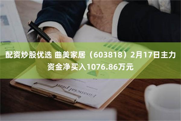 配资炒股优选 曲美家居（603818）2月17日主力资金净买入1076.86万元