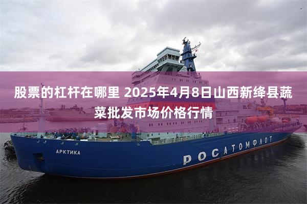 股票的杠杆在哪里 2025年4月8日山西新绛县蔬菜批发市场价格行情