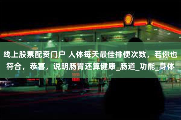 线上股票配资门户 人体每天最佳排便次数，若你也符合，恭喜，说明肠胃还算健康_肠道_功能_身体