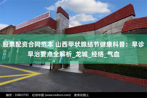 股票配资合同范本 山西甲状腺结节健康科普：早诊早治要点全解析_龙城_经络_气血