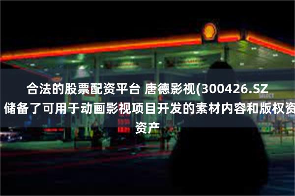 合法的股票配资平台 唐德影视(300426.SZ)：储备了可用于动画影视项目开发的素材内容和版权资产