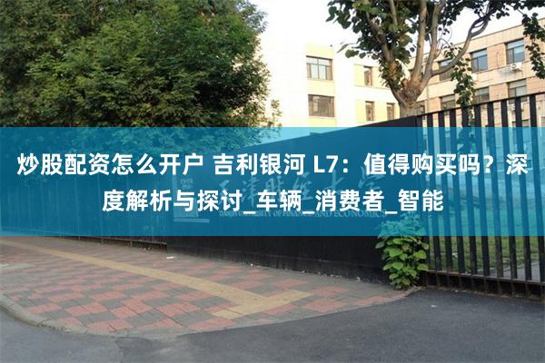 炒股配资怎么开户 吉利银河 L7：值得购买吗？深度解析与探讨_车辆_消费者_智能