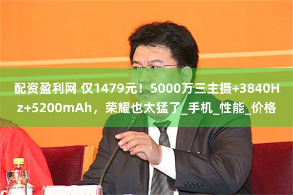 配资盈利网 仅1479元！5000万三主摄+3840Hz+5200mAh，荣耀也太猛了_手机_性能_价格