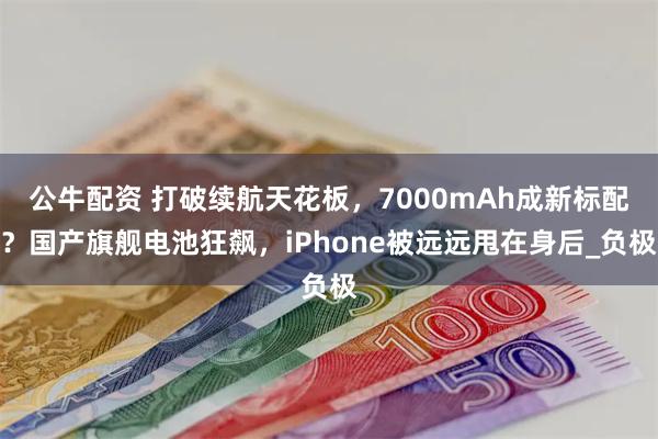 公牛配资 打破续航天花板，7000mAh成新标配？国产旗舰电池狂飙，iPhone被远远甩在身后_负极