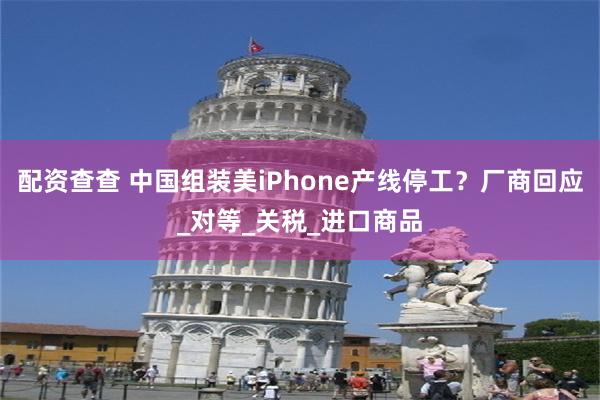 配资查查 中国组装美iPhone产线停工？厂商回应_对等_关税_进口商品