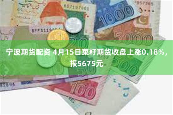宁波期货配资 4月15日菜籽期货收盘上涨0.18%，报5675元