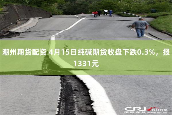 潮州期货配资 4月15日纯碱期货收盘下跌0.3%，报1331元