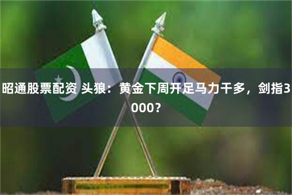 昭通股票配资 头狼：黄金下周开足马力干多，剑指3000？