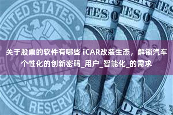 关于股票的软件有哪些 iCAR改装生态，解锁汽车个性化的创新密码_用户_智能化_的需求