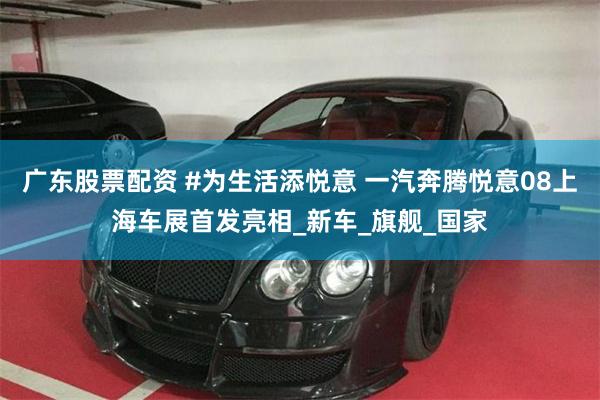 广东股票配资 #为生活添悦意 一汽奔腾悦意08上海车展首发亮相_新车_旗舰_国家