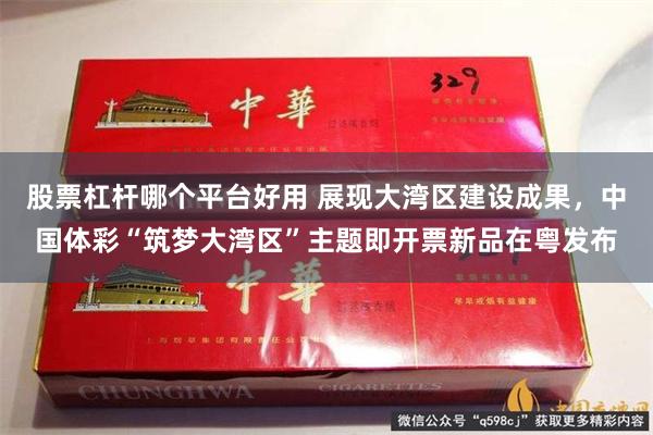 股票杠杆哪个平台好用 展现大湾区建设成果，中国体彩“筑梦大湾区”主题即开票新品在粤发布
